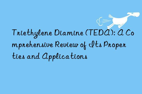 triethylene diamine (teda): a comprehensive review of its properties and applications