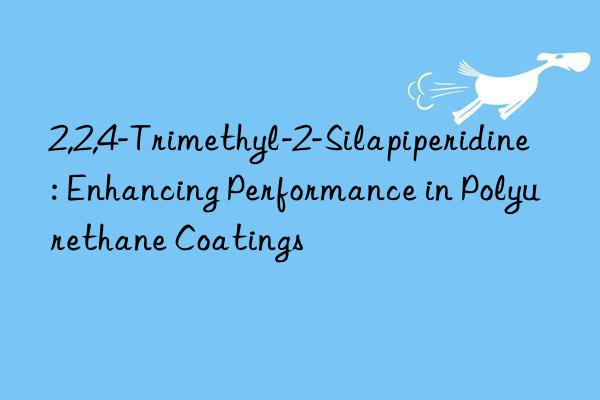 2,2,4-trimethyl-2-silapiperidine: enhancing performance in polyurethane coatings