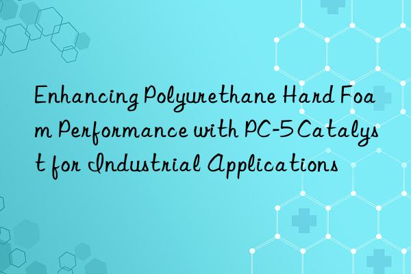 enhancing polyurethane hard foam performance with pc-5 catalyst for industrial applications