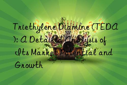 triethylene diamine (teda): a detailed analysis of its market potential and growth