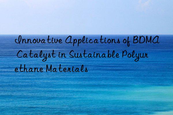 innovative applications of bdma catalyst in sustainable polyurethane materials