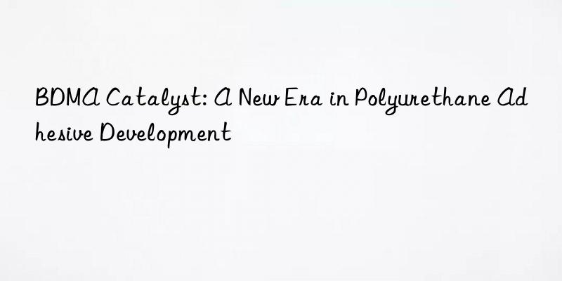 bdma catalyst: a new era in polyurethane adhesive development