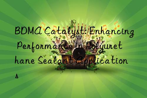 bdma catalyst: enhancing performance in polyurethane sealant applications