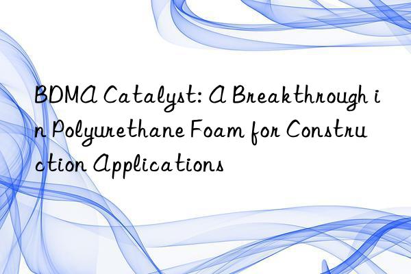 bdma catalyst: a breakthrough in polyurethane foam for construction applications