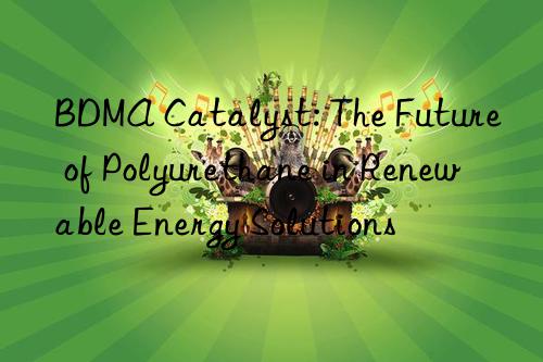 bdma catalyst: the future of polyurethane in renewable energy solutions