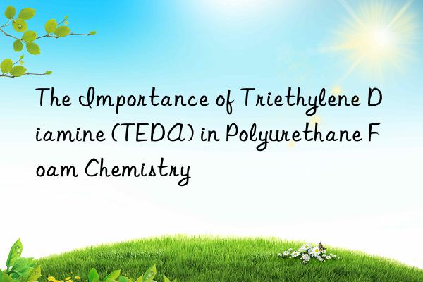 the importance of triethylene diamine (teda) in polyurethane foam chemistry