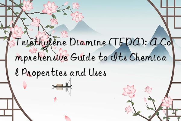 triethylene diamine (teda): a comprehensive guide to its chemical properties and uses