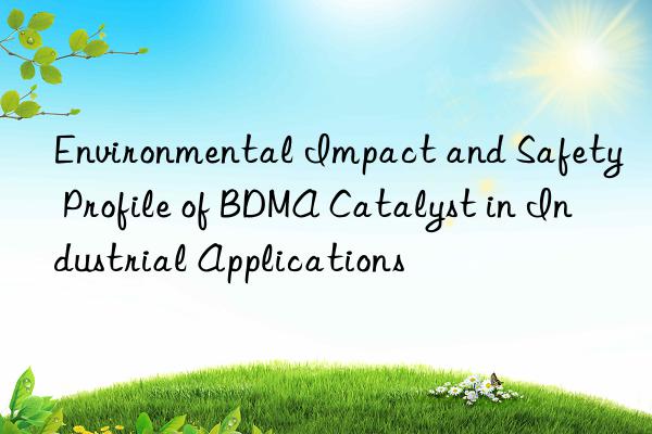 environmental impact and safety profile of bdma catalyst in industrial applications