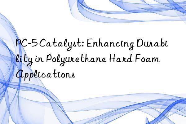 PC-5 Catalyst: Enhancing Durability in Polyurethane Hard Foam Applications