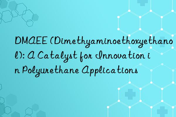 DMAEE (Dimethyaminoethoxyethanol): A Catalyst for Innovation in Polyurethane Applications