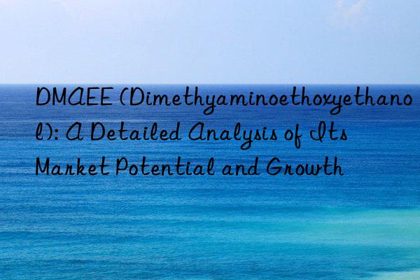 DMAEE (Dimethyaminoethoxyethanol): A Detailed Analysis of Its Market Potential and Growth