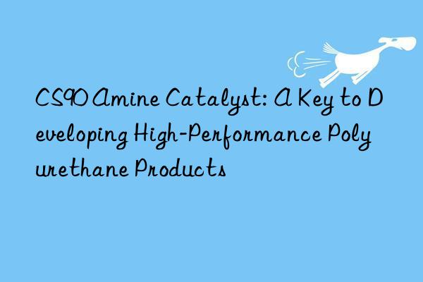 CS90 Amine Catalyst: A Key to Developing High-Performance Polyurethane Products