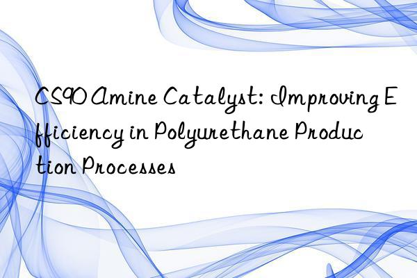 CS90 Amine Catalyst: Improving Efficiency in Polyurethane Production Processes