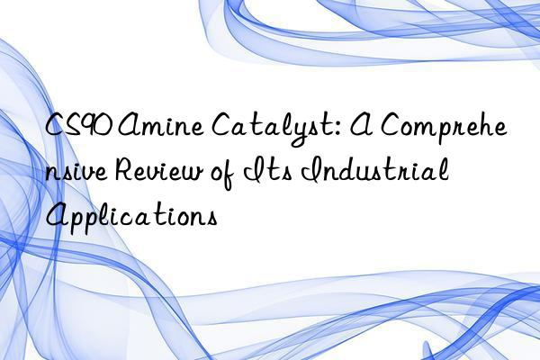 CS90 Amine Catalyst: A Comprehensive Review of Its Industrial Applications