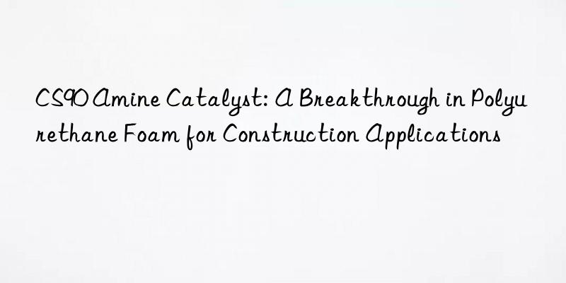 CS90 Amine Catalyst: A Breakthrough in Polyurethane Foam for Construction Applications