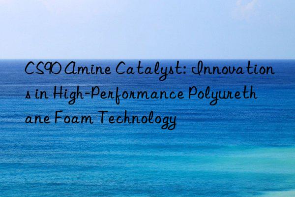 cs90 amine catalyst: innovations in high-performance polyurethane foam technology
