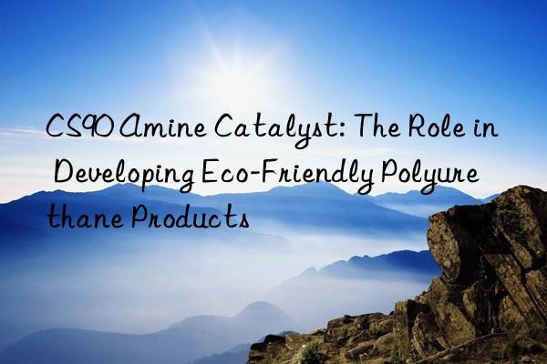 cs90 amine catalyst: the role in developing eco-friendly polyurethane products
