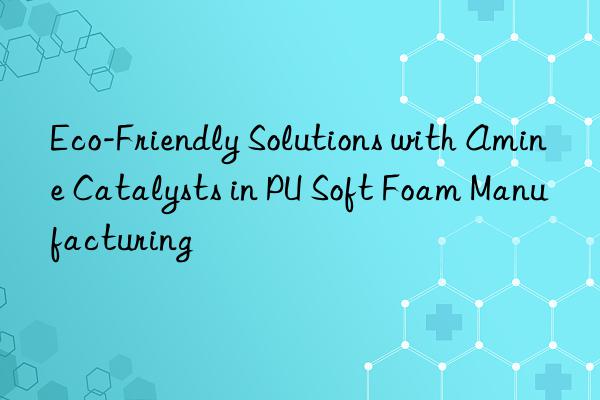Eco-Friendly Solutions with Amine Catalysts in PU Soft Foam Manufacturing