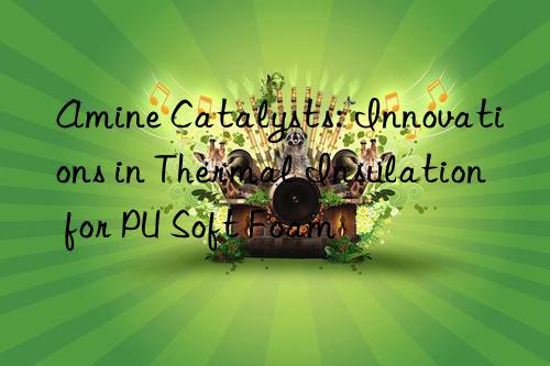 Amine Catalysts: Innovations in Thermal Insulation for PU Soft Foam