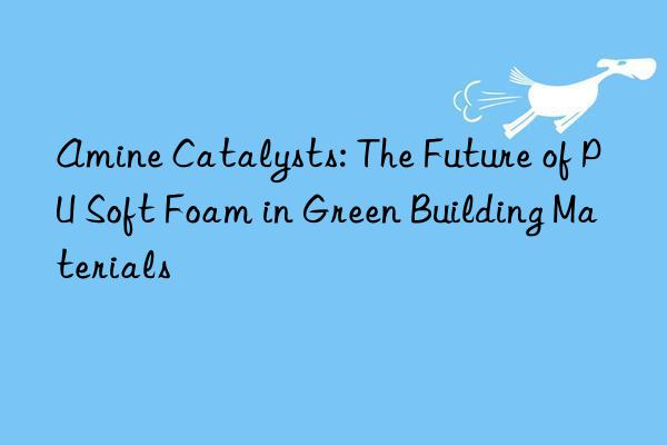 Amine Catalysts: The Future of PU Soft Foam in Green Building Materials