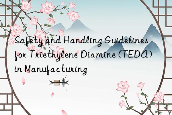 Safety and Handling Guidelines for Triethylene Diamine (TEDA) in Manufacturing