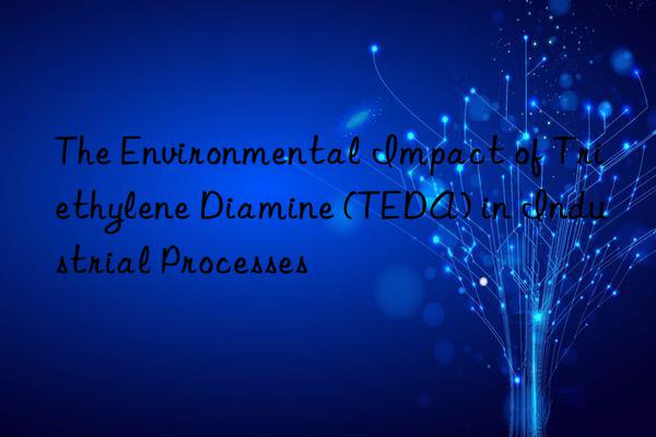 The Environmental Impact of Triethylene Diamine (TEDA) in Industrial Processes