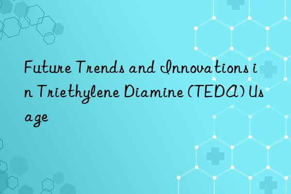Future Trends and Innovations in Triethylene Diamine (TEDA) Usage