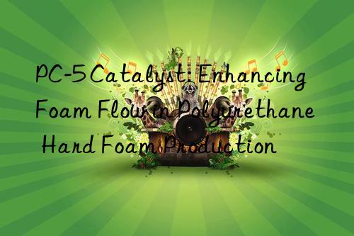 PC-5 Catalyst: Enhancing Foam Flow in Polyurethane Hard Foam Production