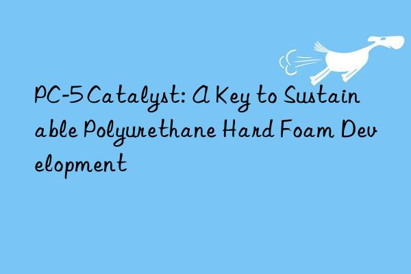 PC-5 Catalyst: A Key to Sustainable Polyurethane Hard Foam Development