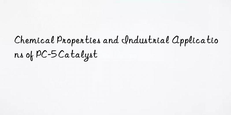 Chemical Properties and Industrial Applications of PC-5 Catalyst