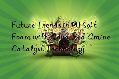 Future Trends in PU Soft Foam with Advanced Amine Catalyst Technology