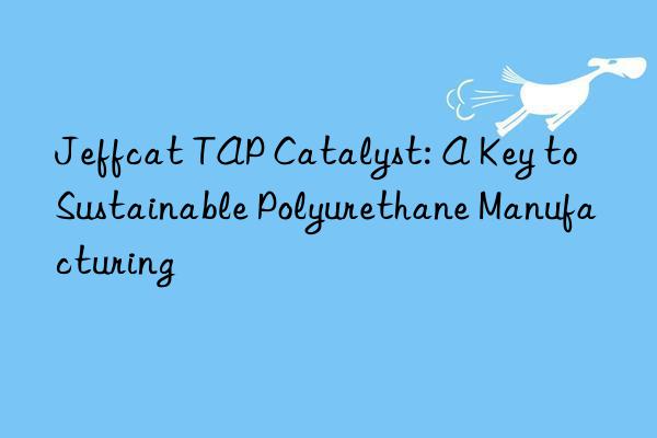 Jeffcat TAP Catalyst: A Key to Sustainable Polyurethane Manufacturing