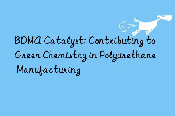 BDMA Catalyst: Contributing to Green Chemistry in Polyurethane Manufacturing