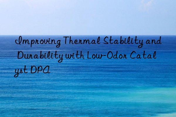 Improving Thermal Stability and Durability with Low-Odor Catalyst DPA