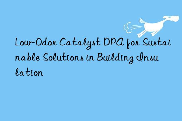 Low-Odor Catalyst DPA for Sustainable Solutions in Building Insulation