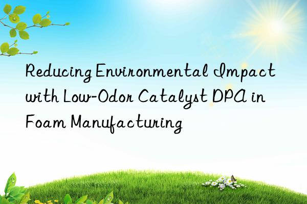 Reducing Environmental Impact with Low-Odor Catalyst DPA in Foam Manufacturing