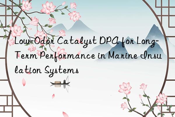 Low-Odor Catalyst DPA for Long-Term Performance in Marine Insulation Systems