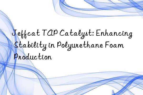 Jeffcat TAP Catalyst: Enhancing Stability in Polyurethane Foam Production