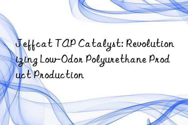 Jeffcat TAP Catalyst: Revolutionizing Low-Odor Polyurethane Product Production