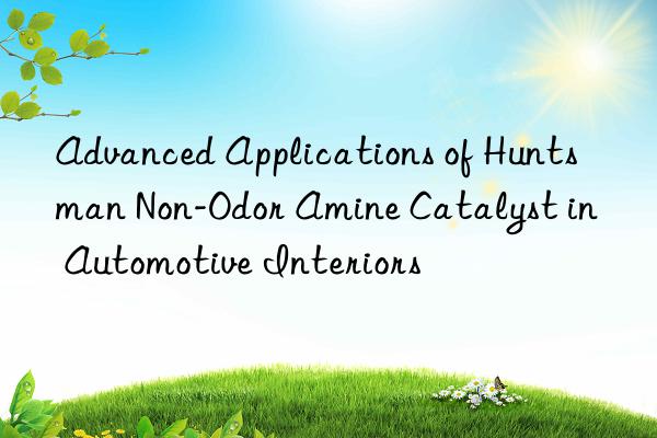 advanced applications of  non-odor amine catalyst in automotive interiors