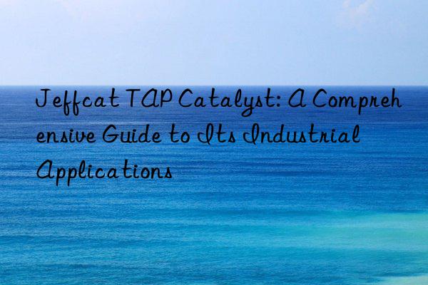 Jeffcat TAP Catalyst: A Comprehensive Guide to Its Industrial Applications
