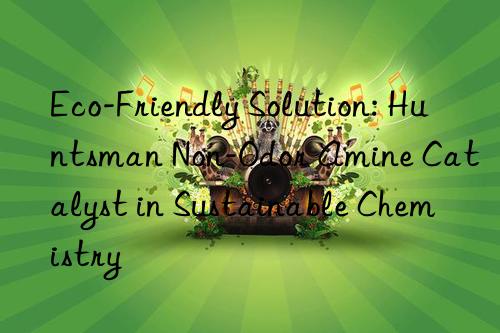 eco-friendly solution:  non-odor amine catalyst in sustainable chemistry