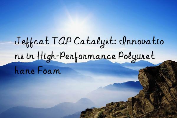 Jeffcat TAP Catalyst: Innovations in High-Performance Polyurethane Foam