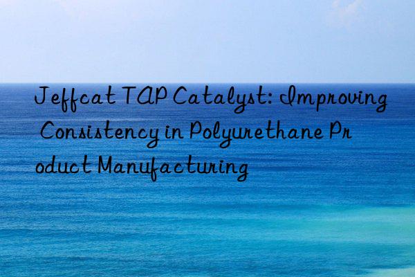 Jeffcat TAP Catalyst: Improving Consistency in Polyurethane Product Manufacturing