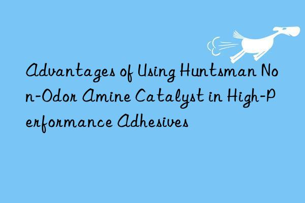 advantages of using  non-odor amine catalyst in high-performance adhesives