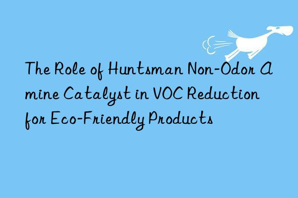the role of  non-odor amine catalyst in voc reduction for eco-friendly products