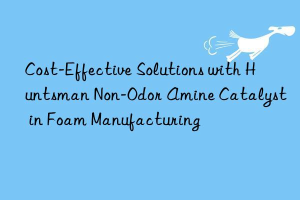 cost-effective solutions with  non-odor amine catalyst in foam manufacturing