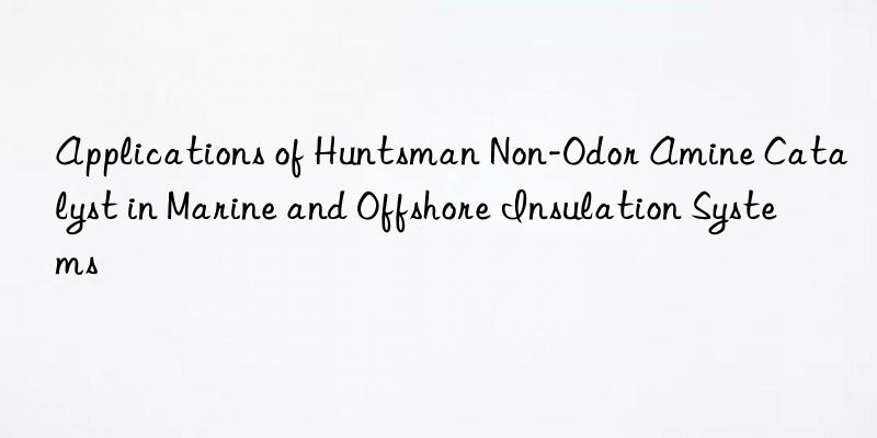 applications of  non-odor amine catalyst in marine and offshore insulation systems