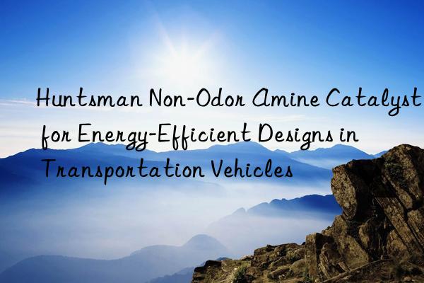  non-odor amine catalyst for energy-efficient designs in transportation vehicles