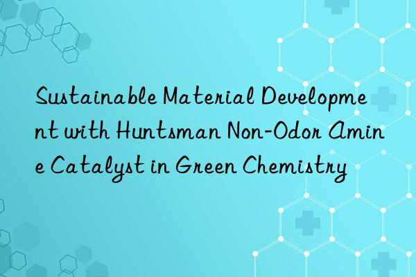 sustainable material development with  non-odor amine catalyst in green chemistry